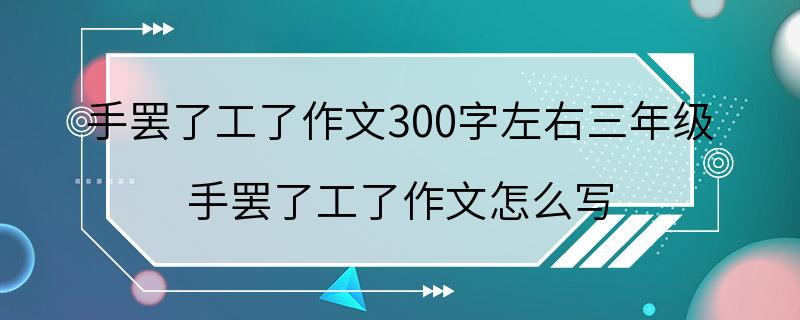 手罢了工了作文300字左右三年级 手罢了工了作文怎么写