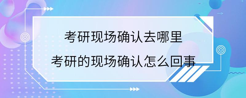 考研现场确认去哪里 考研的现场确认怎么回事