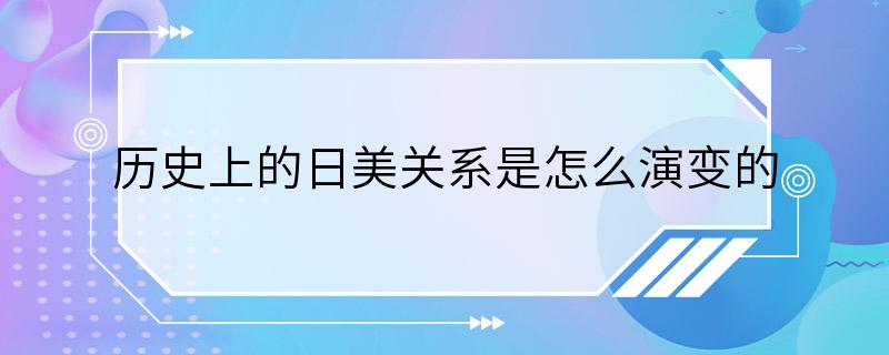 历史上的日美关系是怎么演变的