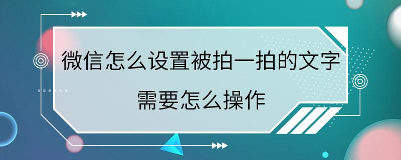 微信怎么设置被拍一拍的文字 需要怎么操作