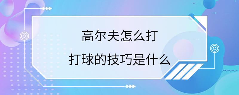 高尔夫怎么打 打球的技巧是什么