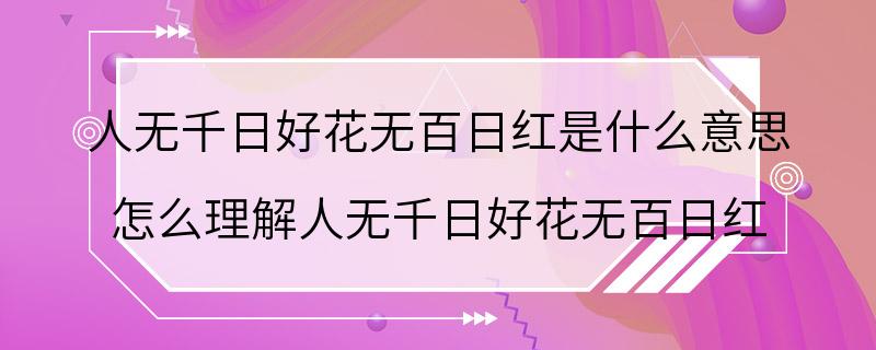 人无千日好花无百日红是什么意思 怎么理解人无千日好花无百日红