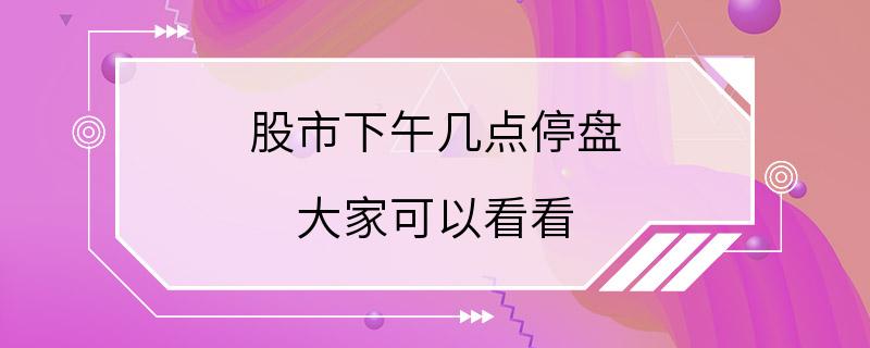 股市下午几点停盘 大家可以看看