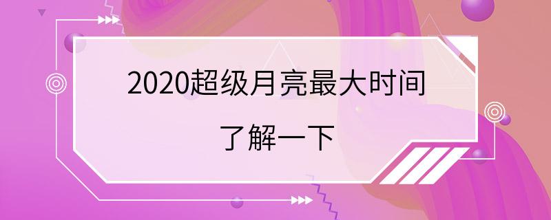 2020超级月亮最大时间 了解一下