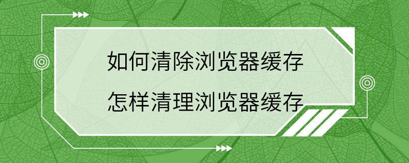 如何清除浏览器缓存 怎样清理浏览器缓存