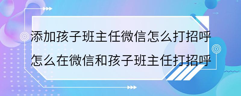 添加孩子班主任微信怎么打招呼 怎么在微信和孩子班主任打招呼