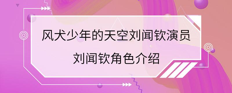 风犬少年的天空刘闻钦演员 刘闻钦角色介绍