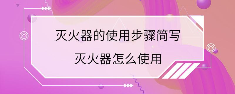 灭火器的使用步骤简写 灭火器怎么使用