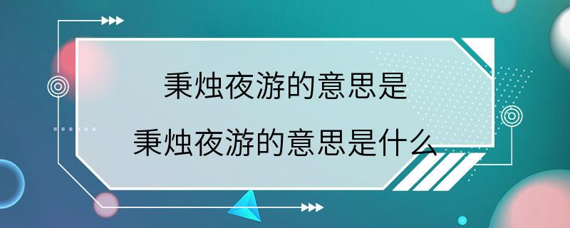 秉烛夜游的意思是 秉烛夜游的意思是什么