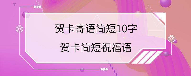 贺卡寄语简短10字 贺卡简短祝福语