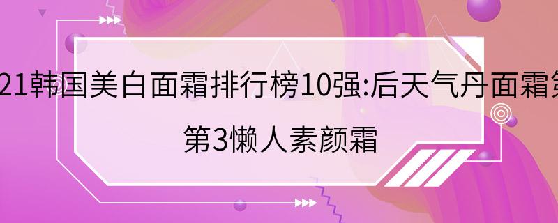 2021韩国美白面霜排行榜10强:后天气丹面霜第2 第3懒人素颜霜