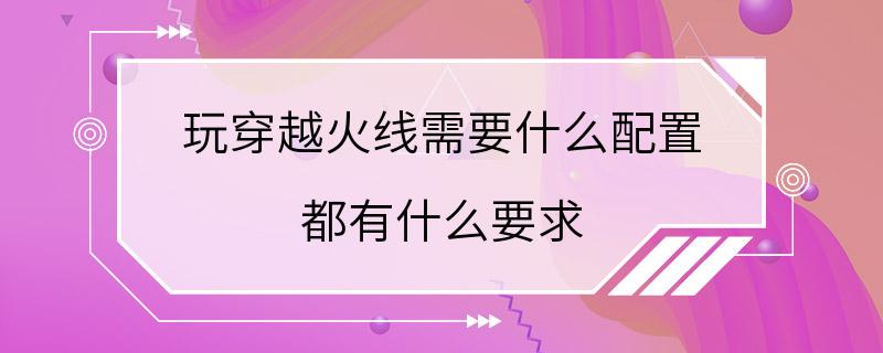 玩穿越火线需要什么配置 都有什么要求