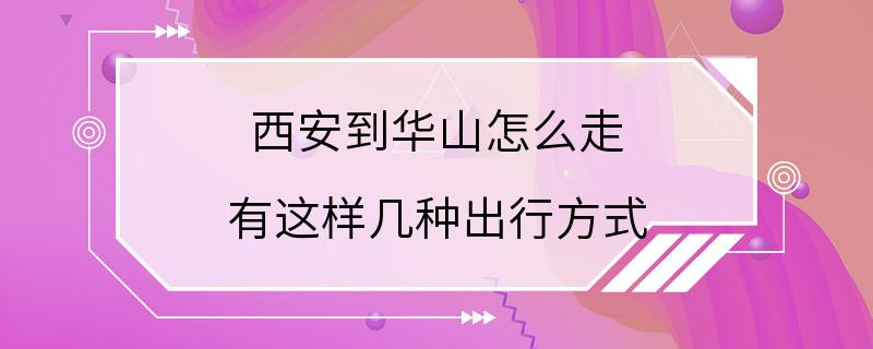 西安到华山怎么走 有这样几种出行方式