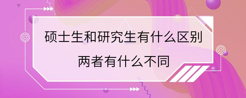 硕士生和研究生有什么区别 两者有什么不同