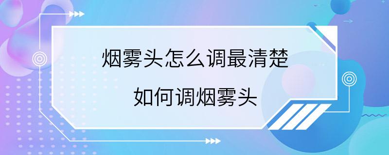 烟雾头怎么调最清楚 如何调烟雾头