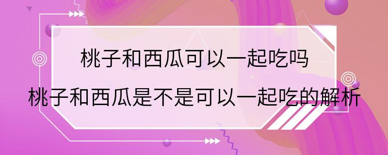 桃子和西瓜可以一起吃吗 桃子和西瓜是不是可以一起吃的解析