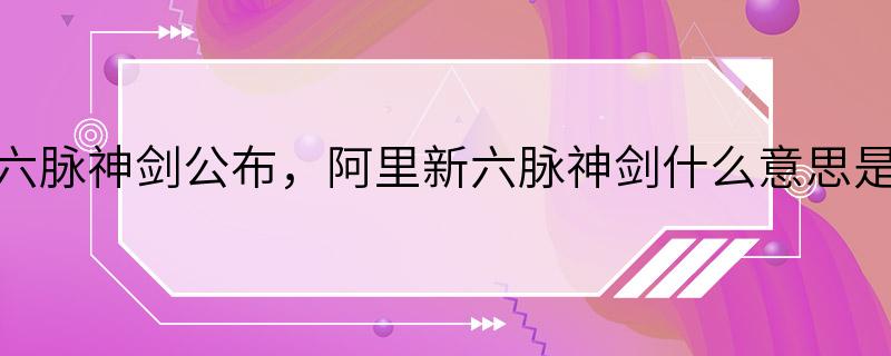 阿里新六脉神剑公布，阿里新六脉神剑什么意思是哪六脉