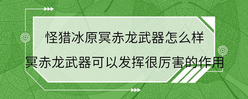 怪猎冰原冥赤龙武器怎么样 冥赤龙武器可以发挥很厉害的作用