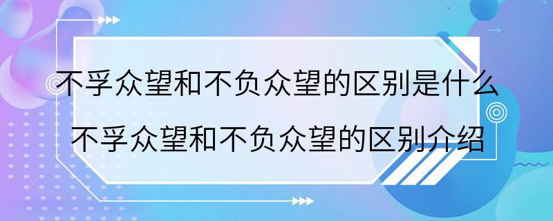 不孚众望和不负众望的区别是什么 不孚众望和不负众望的区别介绍