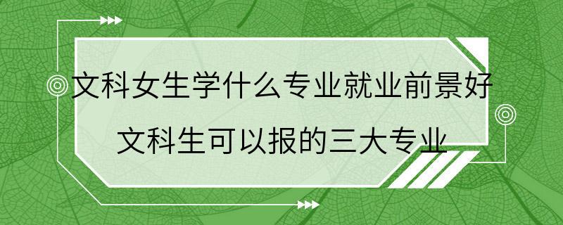 文科女生学什么专业就业前景好 文科生可以报的三大专业