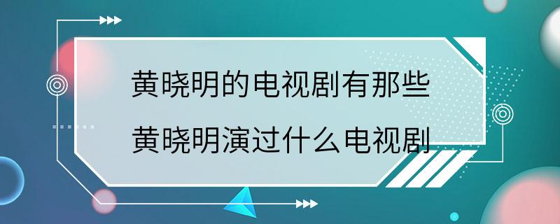 黄晓明的电视剧有那些 黄晓明演过什么电视剧