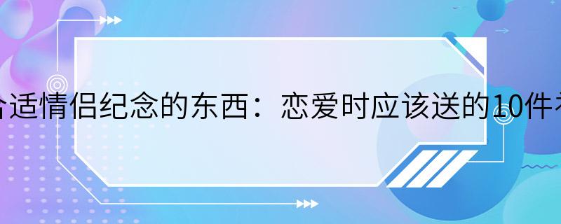 最合适情侣纪念的东西：恋爱时应该送的10件礼物