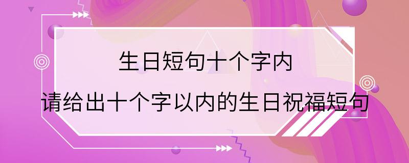 生日短句十个字内 请给出十个字以内的生日祝福短句