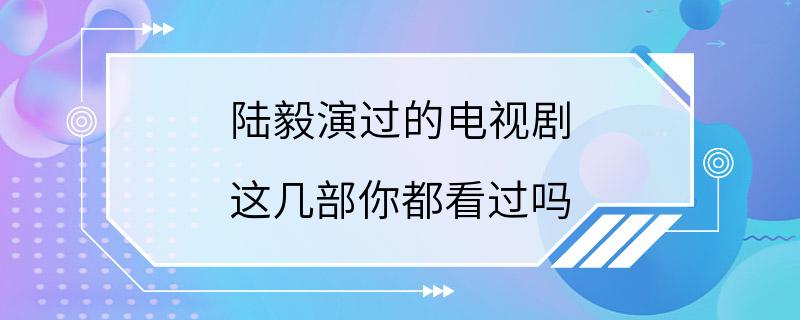 陆毅演过的电视剧 这几部你都看过吗