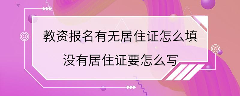 教资报名有无居住证怎么填 没有居住证要怎么写