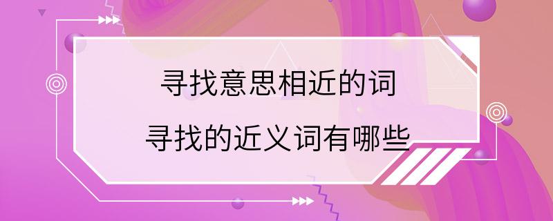 寻找意思相近的词 寻找的近义词有哪些