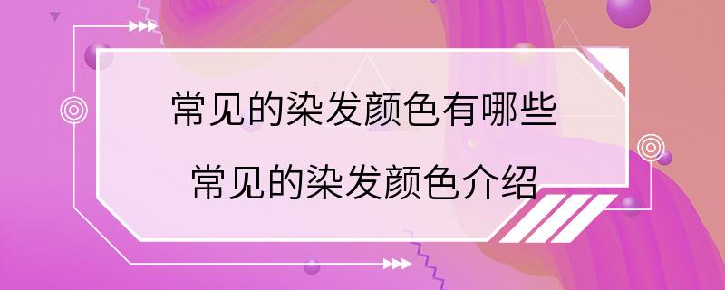 常见的染发颜色有哪些 常见的染发颜色介绍