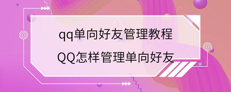 qq单向好友管理教程 QQ怎样管理单向好友