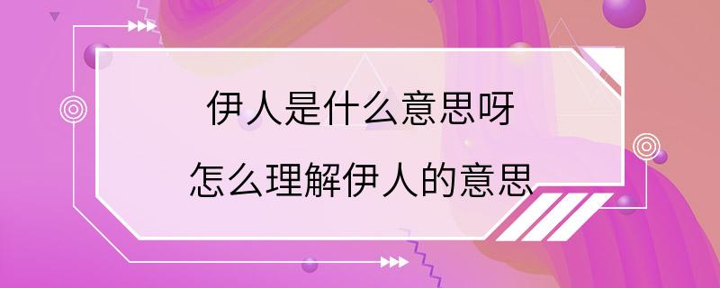 伊人是什么意思呀 怎么理解伊人的意思