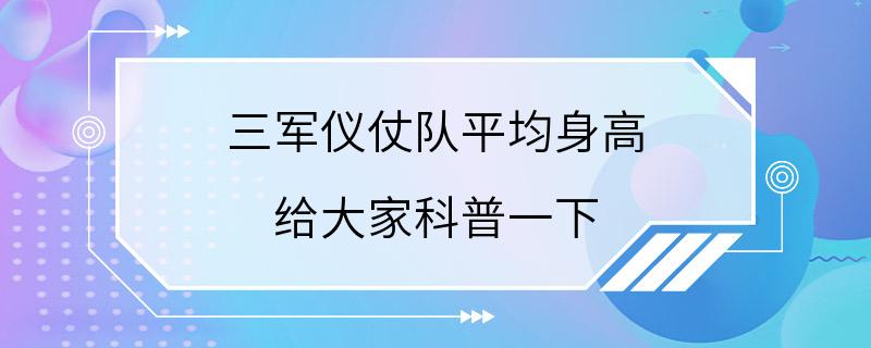 三军仪仗队平均身高 给大家科普一下