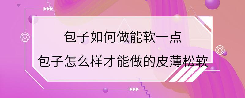 包子如何做能软一点 包子怎么样才能做的皮薄松软