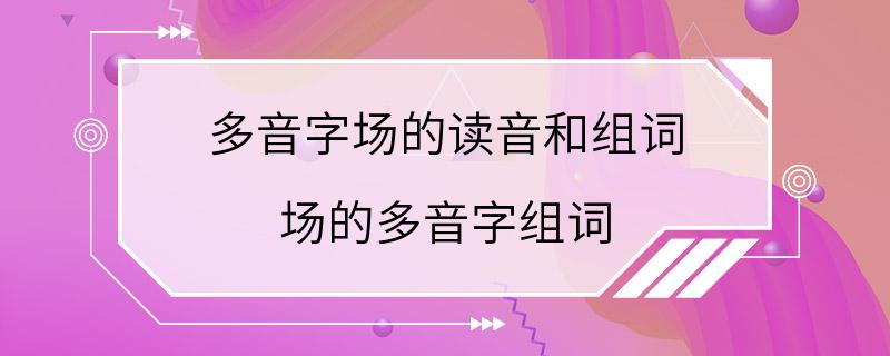 多音字场的读音和组词 场的多音字组词