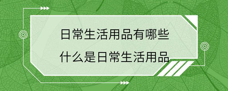 日常生活用品有哪些 什么是日常生活用品