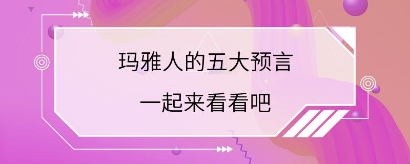 玛雅人的五大预言 一起来看看吧