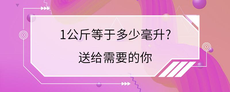 1公斤等于多少毫升? 送给需要的你