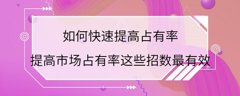 如何快速提高占有率 提高市场占有率这些招数最有效