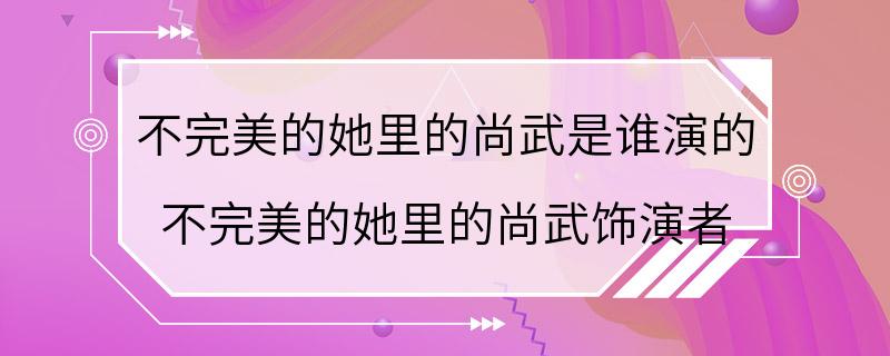 不完美的她里的尚武是谁演的 不完美的她里的尚武饰演者