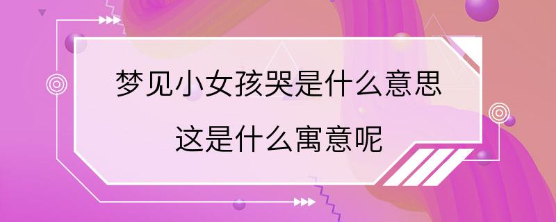 梦见小女孩哭是什么意思 这是什么寓意呢