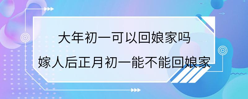 大年初一可以回娘家吗 嫁人后正月初一能不能回娘家