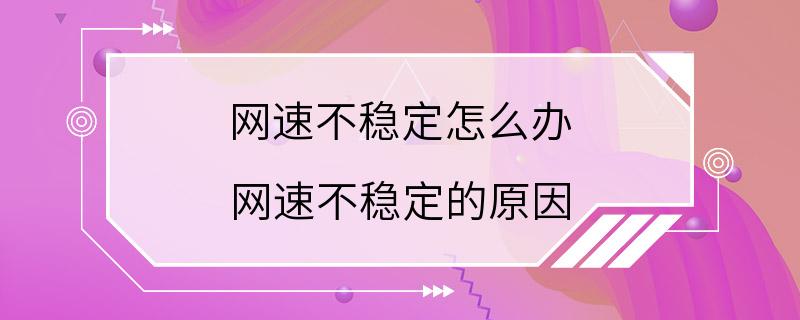 网速不稳定怎么办 网速不稳定的原因