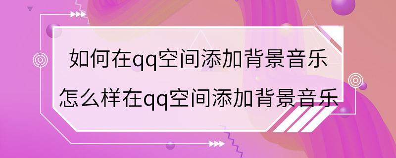 如何在qq空间添加背景音乐 怎么样在qq空间添加背景音乐