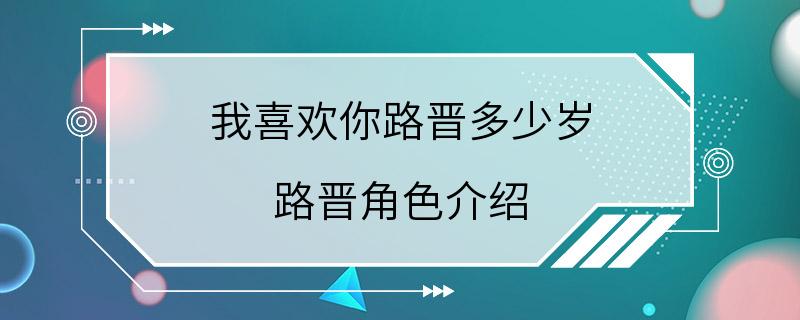 我喜欢你路晋多少岁 路晋角色介绍