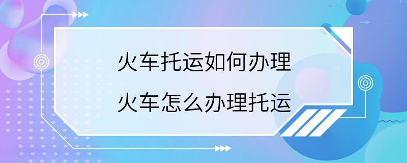 火车托运如何办理 火车怎么办理托运