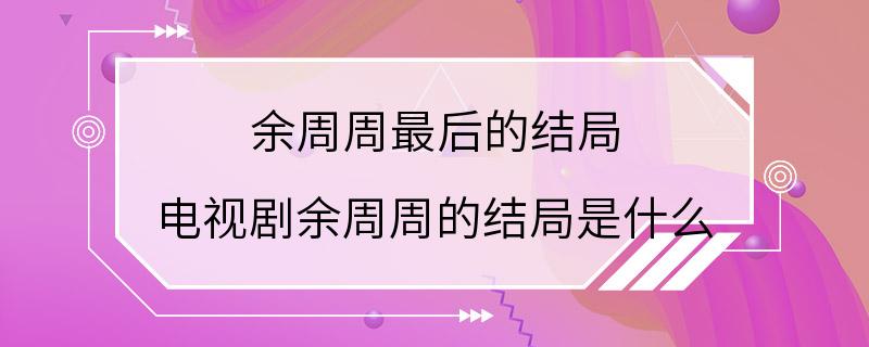 余周周最后的结局 电视剧余周周的结局是什么