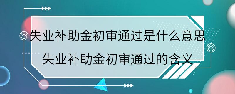 失业补助金初审通过是什么意思 失业补助金初审通过的含义