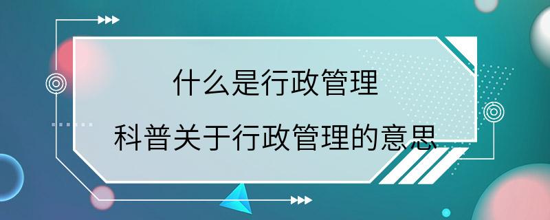 什么是行政管理 科普关于行政管理的意思